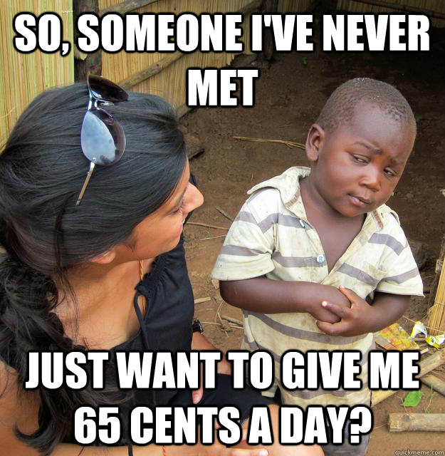 SO, SOMEONE I'VE NEVER MET JUST WANT TO GIVE ME 65 CENTS A DAY? - SO, SOMEONE I'VE NEVER MET JUST WANT TO GIVE ME 65 CENTS A DAY?  Skeptical Third World Child