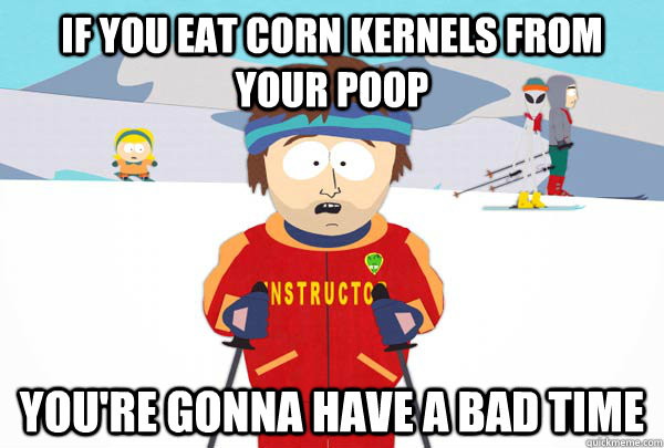 If you eat corn kernels from your poop You're gonna have a bad time - If you eat corn kernels from your poop You're gonna have a bad time  Super Cool Ski Instructor