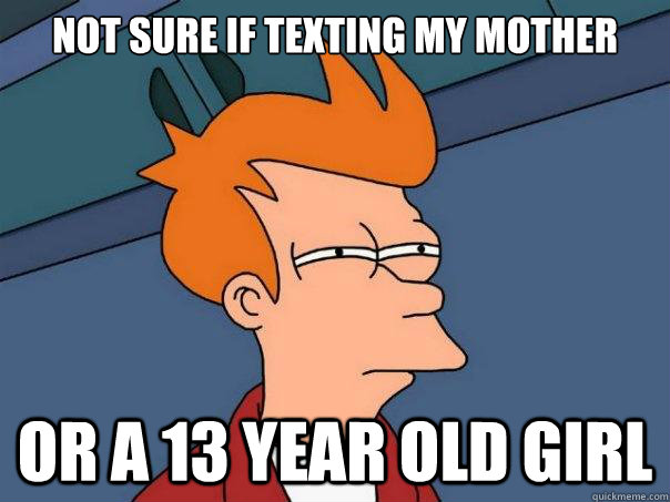 not sure if texting my mother or a 13 year old girl  Futurama Fry