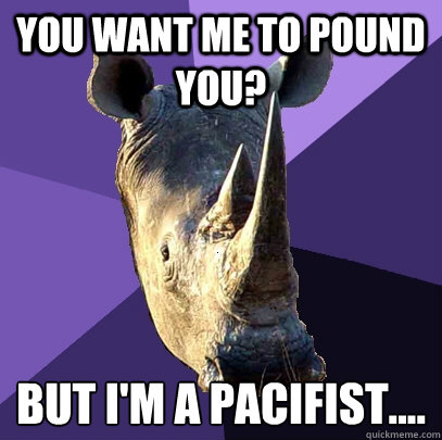 You want me to pound you? but i'm a pacifist....  Sexually Oblivious Rhino