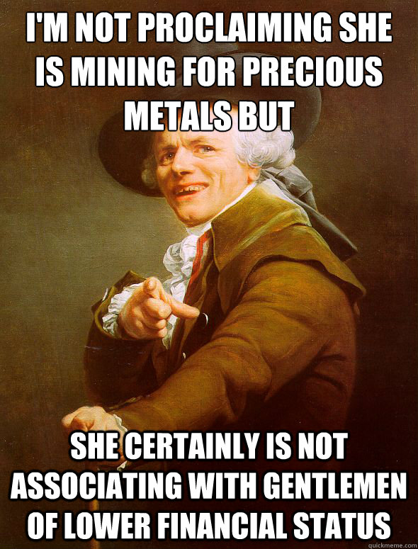 I'm not proclaiming she is mining for﻿ precious metals but she certainly is not associating with gentlemen of lower financial status  Joseph Ducreux