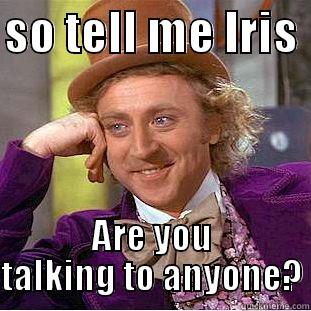 SO TELL ME IRIS  ARE YOU TALKING TO ANYONE? Condescending Wonka