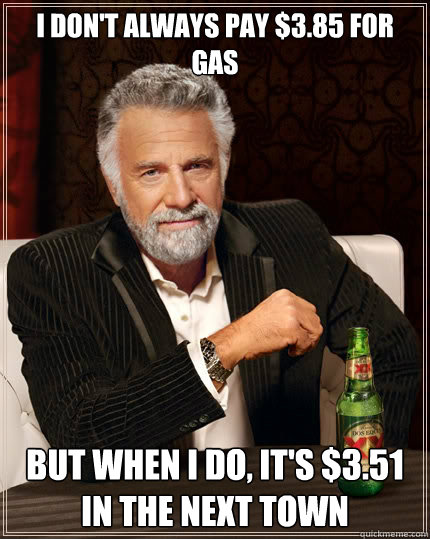 I don't always Pay $3.85 for gas But when i do, it's $3.51 in the next town  The Most Interesting Man In The World