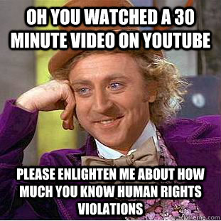 Oh you watched a 30 minute video on youtube    please enlighten me about how much you know human rights violations  Condescending Wonka