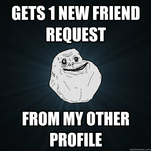 gets 1 new friend request from my other profile  Forever Alone