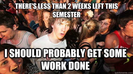 There's less than 2 weeks left this semester I should probably get some work done - There's less than 2 weeks left this semester I should probably get some work done  Sudden Clarity Clarence