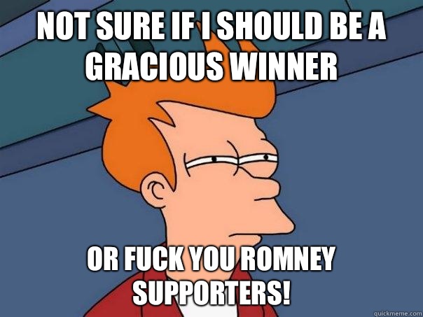 Not sure if I should be a gracious winner Or FUCK YOU ROMNEY SUPPORTERS! - Not sure if I should be a gracious winner Or FUCK YOU ROMNEY SUPPORTERS!  Futurama Fry