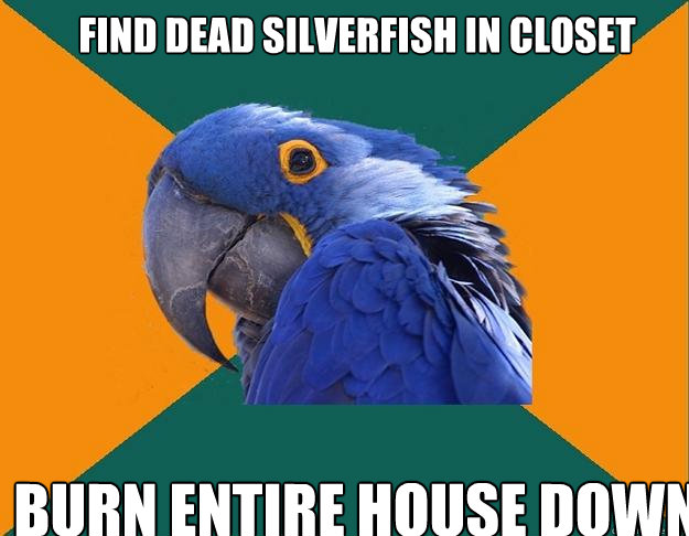 Find dead silverfish in closet Burn entire house down  - Find dead silverfish in closet Burn entire house down   Paranoid Parrot