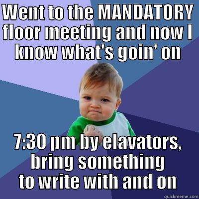 WENT TO THE MANDATORY FLOOR MEETING AND NOW I KNOW WHAT'S GOIN' ON 7:30 PM BY ELAVATORS, BRING SOMETHING TO WRITE WITH AND ON Success Kid