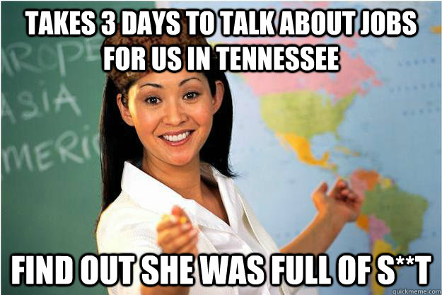 takes 3 days to talk about jobs for us in Tennessee  find out she was full of S**T  Scumbag Teacher