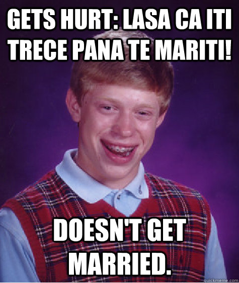 Gets hurt: Lasa ca iti trece pana te mariti! Doesn't get married.  Bad Luck Brian