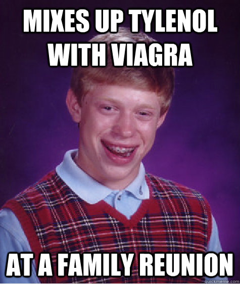 mixes up tylenol with viagra at a family reunion  Bad Luck Brian