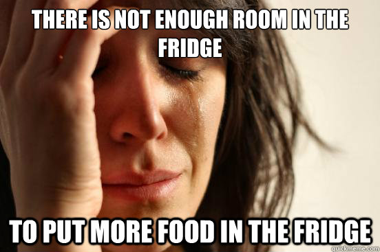 There is not enough room in the fridge To put more food in the fridge  First World Problems