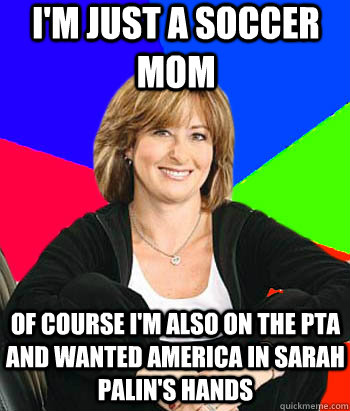 I'm just a soccer mom Of course I'm also on the PTA and wanted America in Sarah Palin's hands  Sheltering Suburban Mom