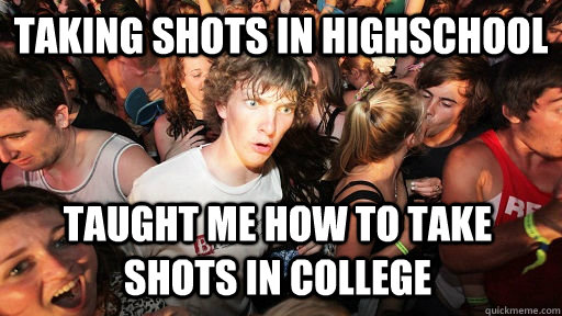 Taking shots in highschool Taught me how to take shots in college  Sudden Clarity Clarence