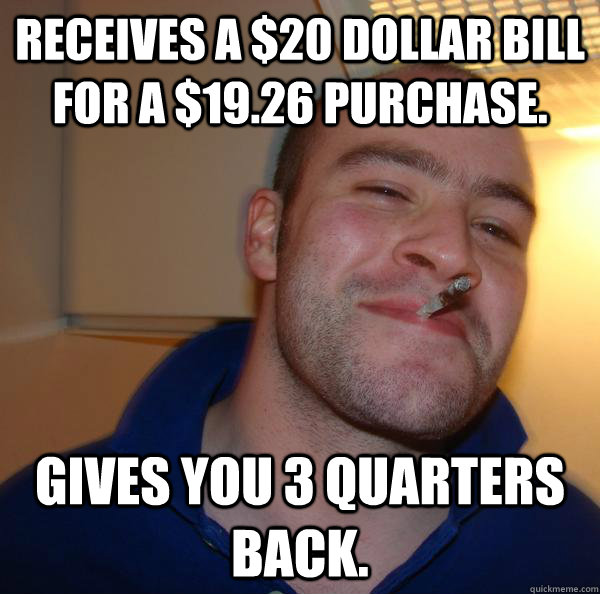 Receives a $20 dollar bill for a $19.26 purchase. Gives you 3 quarters back. - Receives a $20 dollar bill for a $19.26 purchase. Gives you 3 quarters back.  Misc