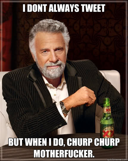 I dont always tweet but when i do, churp churp motherfucker.  Dos Equis man