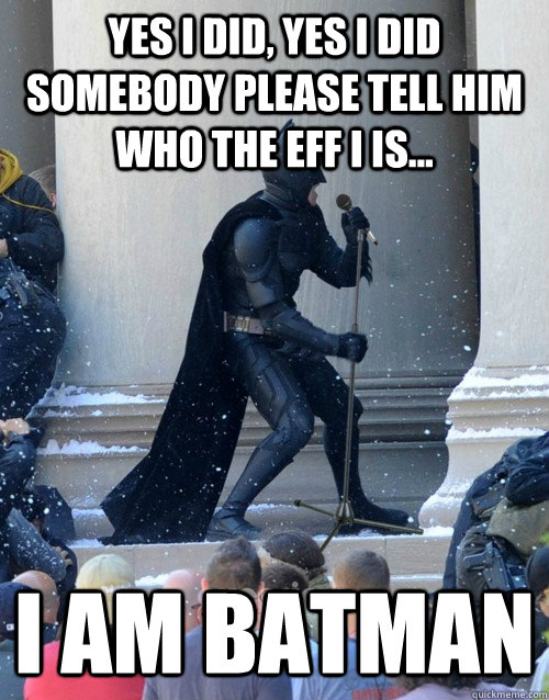 Yes I did, yes i did somebody please tell him who the eff I is... I AM BATMAN  Karaoke Batman