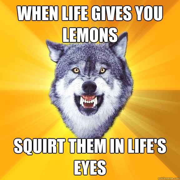 When life gives you lemons Squirt them in life's eyes  Courage Wolf