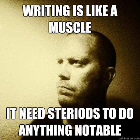 writing is like a muscle it need steriods to do anything notable  Struggling Writer