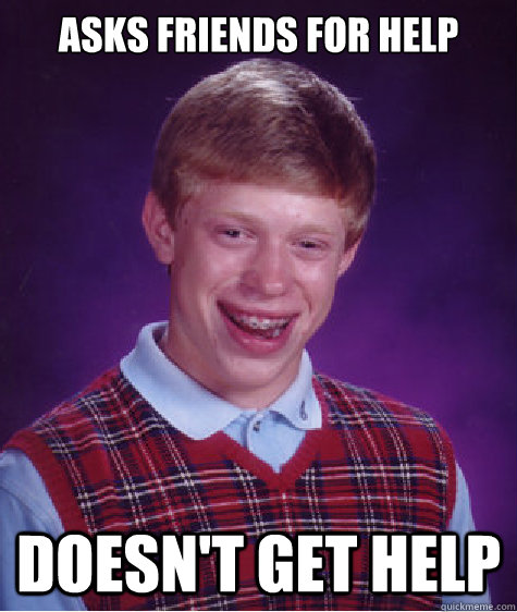 ASKS FRIENDS FOR HELP DOESN'T GET HELP  Bad Luck Brian