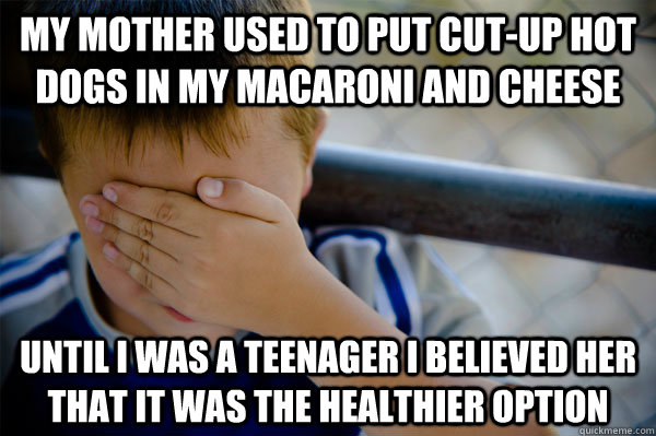 My mother used to put cut-up hot dogs in my macaroni and cheese Until I was a teenager I believed her that it was the healthier option  Confession kid