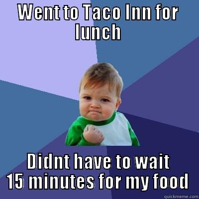 WENT TO TACO INN FOR LUNCH DIDNT HAVE TO WAIT 15 MINUTES FOR MY FOOD Success Kid