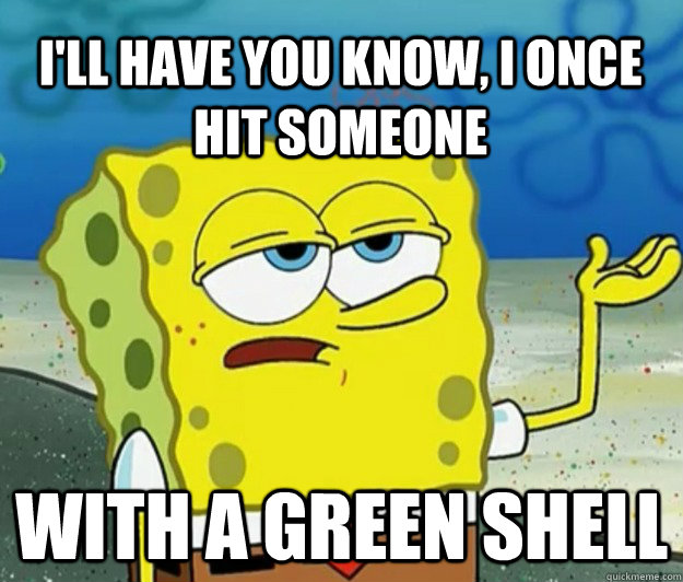 I'll have you know, i once hit someone with a green shell  Tough Spongebob