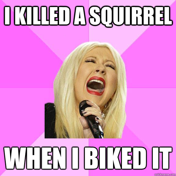 I killed a squirrel when I biked it
  Wrong Lyrics Christina