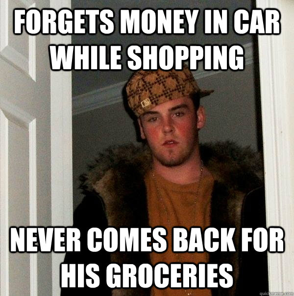 Forgets money in car while shopping Never comes back for his groceries - Forgets money in car while shopping Never comes back for his groceries  Scumbag Steve