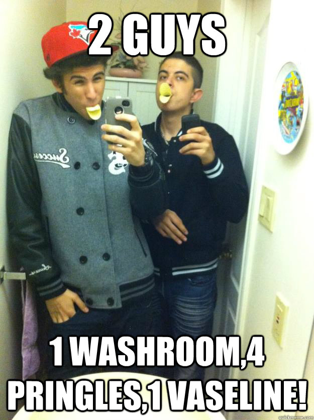 2 guys 1 washroom,4 pringles,1 vaseline!  