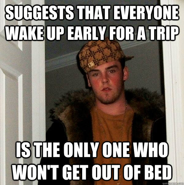 Suggests that everyone wake up early for a trip Is the only one who won't get out of bed  Scumbag Steve