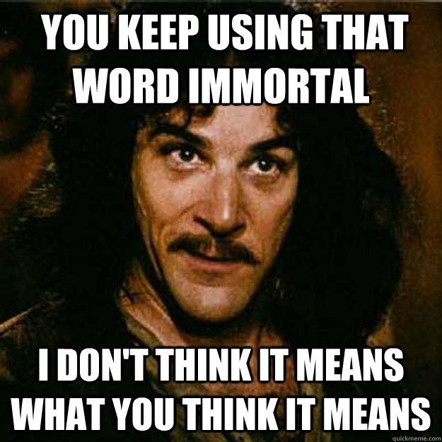  You keep using that word immortal I don't think it means what you think it means  Inigo Montoya