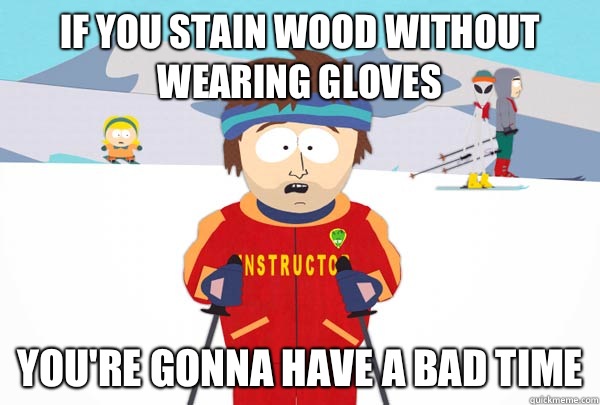 If you stain wood without wearing gloves You're gonna have a bad time  Super Cool Ski Instructor