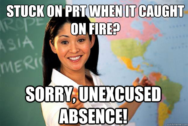 stuck on prt when it caught on fire? sorry, unexcused absence!  Unhelpful High School Teacher