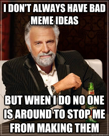 I don't always have bad meme ideas but when I do no one is around to stop me from making them - I don't always have bad meme ideas but when I do no one is around to stop me from making them  The Most Interesting Man In The World