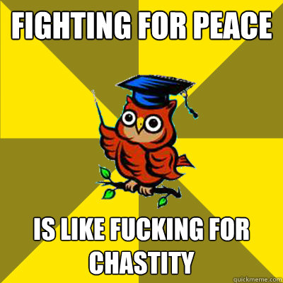 Fighting for peace  is like fucking for chastity  Observational Owl