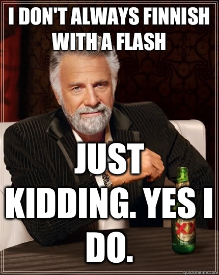 I don't always Finnish with a flash Just kidding. Yes I do.  - I don't always Finnish with a flash Just kidding. Yes I do.   The Most Interesting Man In The World