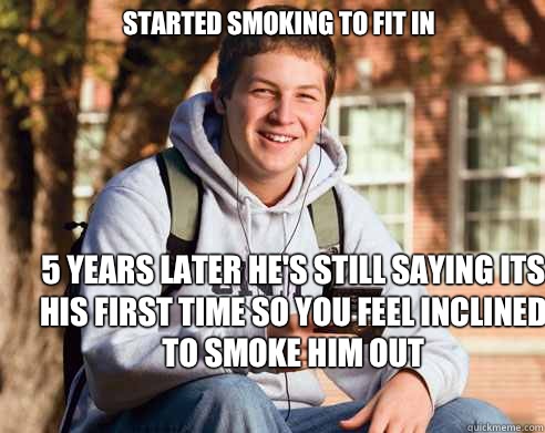 Started smoking to fit in 5 years later he's still saying its his first time so you feel inclined to smoke him out - Started smoking to fit in 5 years later he's still saying its his first time so you feel inclined to smoke him out  College Freshman