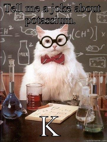 TELL ME A JOKE ABOUT POTASSIUM.  K Chemistry Cat