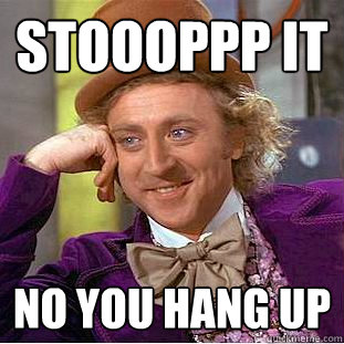 stoooppp it no you hang up  Condescending Wonka