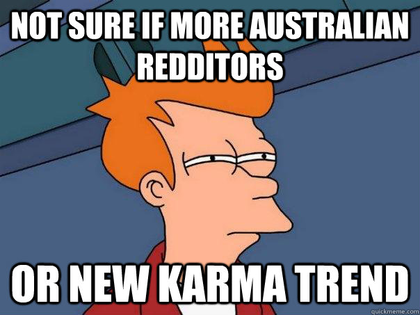 Not sure if more australian redditors Or new karma trend  Futurama Fry