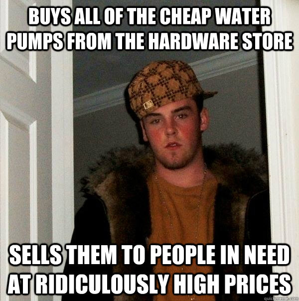 Buys all of the cheap water pumps from the hardware store sells them to people in need at ridiculously high prices  Scumbag Steve