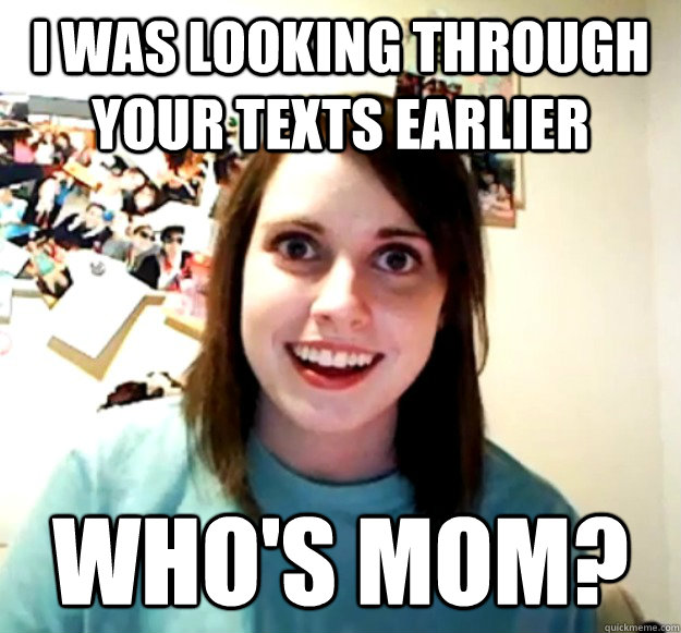 I was looking through your texts earlier Who's mom?  Overly Attached Girlfriend