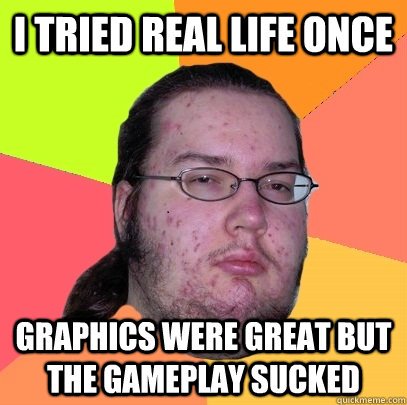 I tried real life once Graphics were great but the gameplay sucked - I tried real life once Graphics were great but the gameplay sucked  Butthurt Dweller