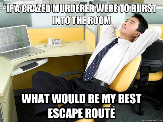 If a crazed murderer were to burst into the room What would be my best escape route  Office Thoughts