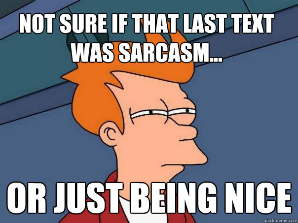 Not sure if that last text was sarcasm... Or just being nice  Futurama Fry