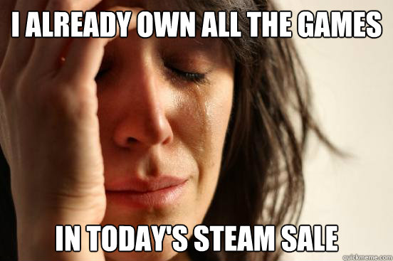 I already own all the games In today's steam sale  First World Problems