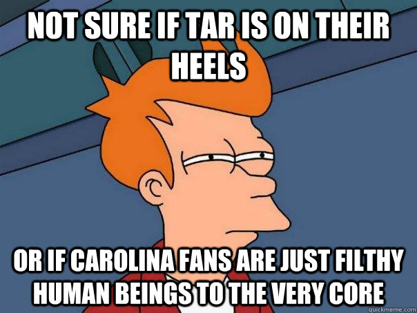 Not sure if tar is on their heels Or if carolina fans are just filthy human beings to the very core - Not sure if tar is on their heels Or if carolina fans are just filthy human beings to the very core  Futurama Fry