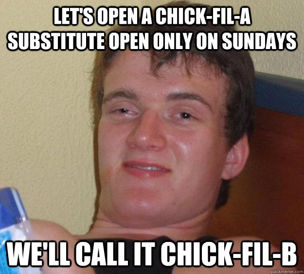 Let's open a chick-fil-a substitute open only on Sundays we'll call it chick-fil-b  10 Guy